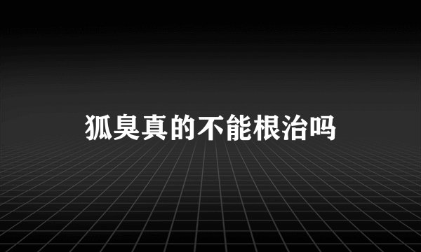 狐臭真的不能根治吗