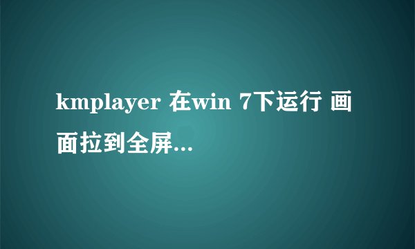 kmplayer 在win 7下运行 画面拉到全屏有锯齿状
