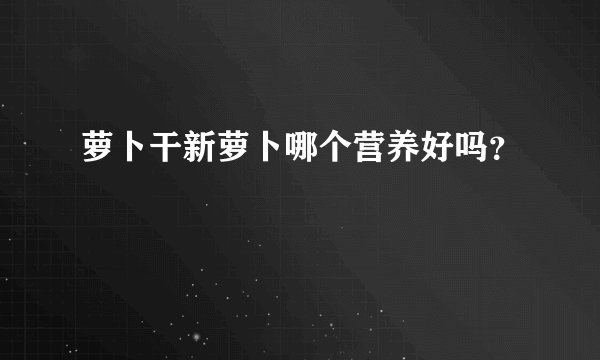 萝卜干新萝卜哪个营养好吗？