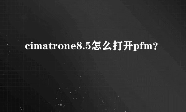 cimatrone8.5怎么打开pfm？