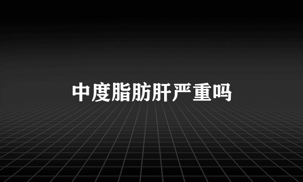 中度脂肪肝严重吗