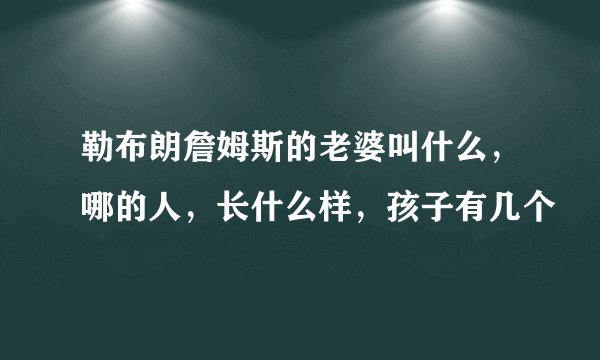 勒布朗詹姆斯的老婆叫什么，哪的人，长什么样，孩子有几个