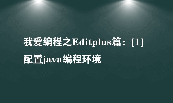 我爱编程之Editplus篇：[1]配置java编程环境