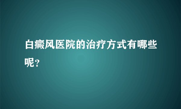 白癜风医院的治疗方式有哪些呢？