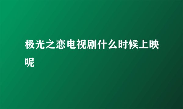 极光之恋电视剧什么时候上映呢