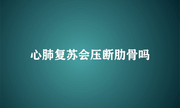 心肺复苏会压断肋骨吗