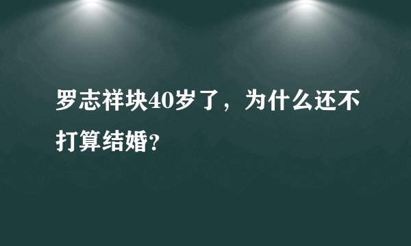 罗志祥块40岁了,为什么还不打算结婚?