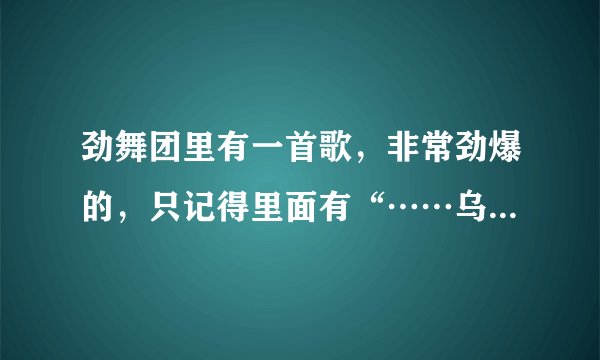 劲舞团里有一首歌，非常劲爆的，只记得里面有“……乌里哇”什么的，有谁能知道歌名吗？