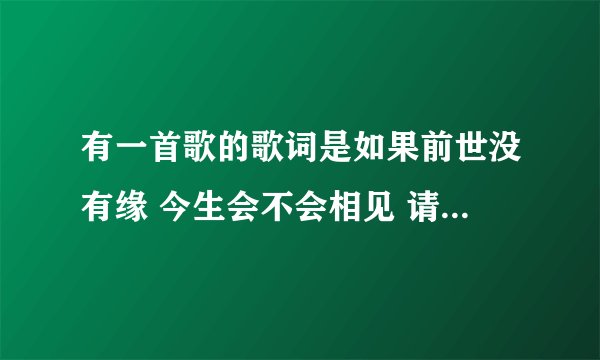 有一首歌的歌词是如果前世没有缘 今生会不会相见 请大家帮帮忙
