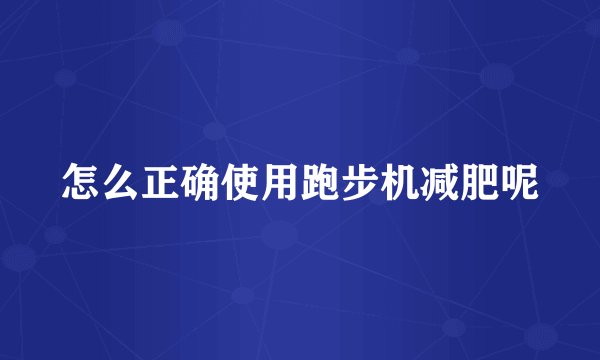 怎么正确使用跑步机减肥呢