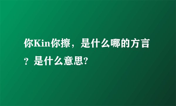 你Kin你擦，是什么哪的方言？是什么意思?