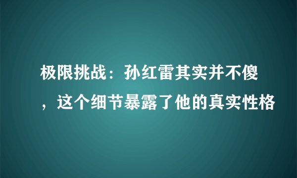 极限挑战：孙红雷其实并不傻，这个细节暴露了他的真实性格