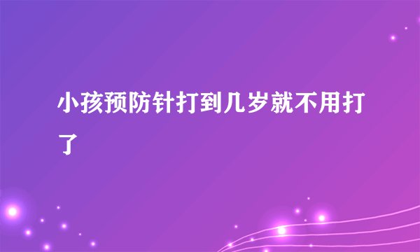 小孩预防针打到几岁就不用打了