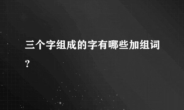 三个字组成的字有哪些加组词？