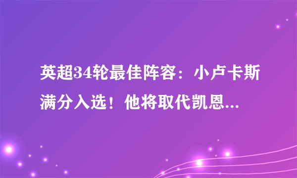 英超34轮最佳阵容：小卢卡斯满分入选！他将取代凯恩冲击欧冠四强，你怎么看？