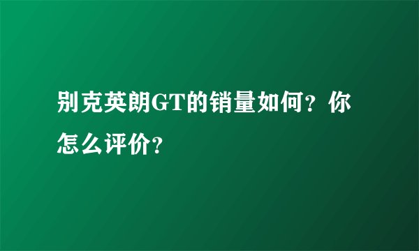 别克英朗GT的销量如何？你怎么评价？