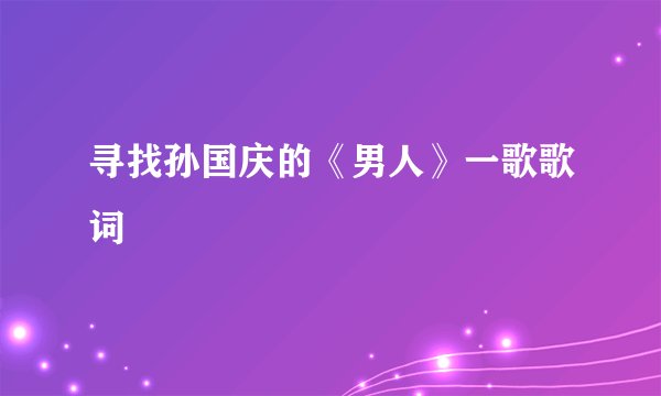 寻找孙国庆的《男人》一歌歌词