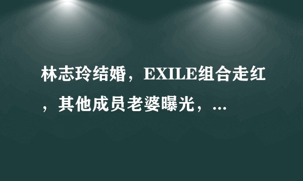 林志玲结婚，EXILE组合走红，其他成员老婆曝光，丝毫不输林志玲