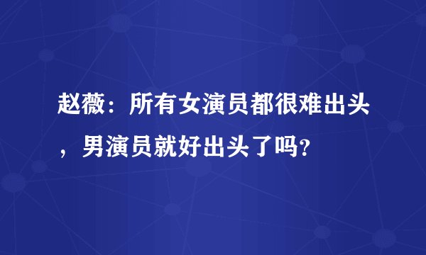 赵薇：所有女演员都很难出头，男演员就好出头了吗？