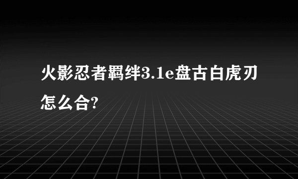 火影忍者羁绊3.1e盘古白虎刃怎么合?