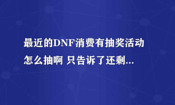 最近的DNF消费有抽奖活动 怎么抽啊 只告诉了还剩多少次抽奖机会