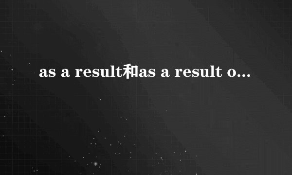 as a result和as a result of的区别