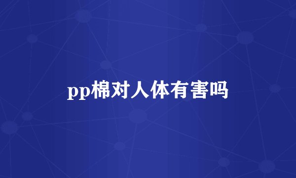 pp棉对人体有害吗