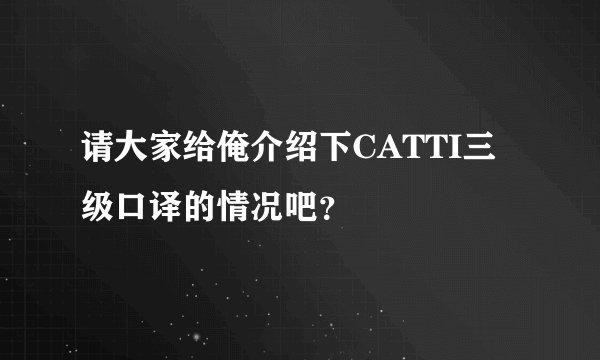 请大家给俺介绍下CATTI三级口译的情况吧？