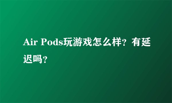 Air Pods玩游戏怎么样？有延迟吗？