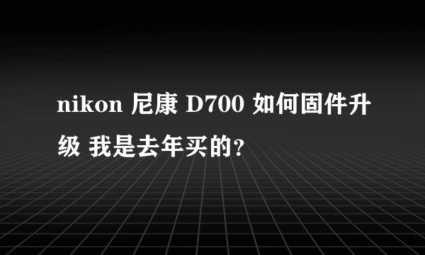 nikon 尼康 D700 如何固件升级 我是去年买的？