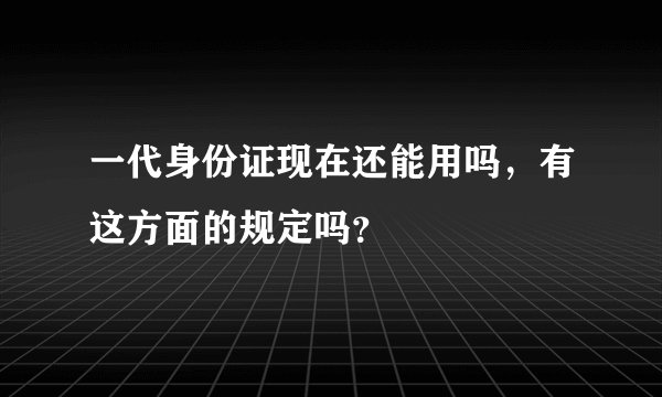 一代身份证现在还能用吗，有这方面的规定吗？