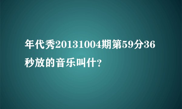 年代秀20131004期第59分36秒放的音乐叫什？