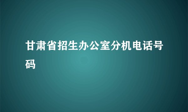 甘肃省招生办公室分机电话号码