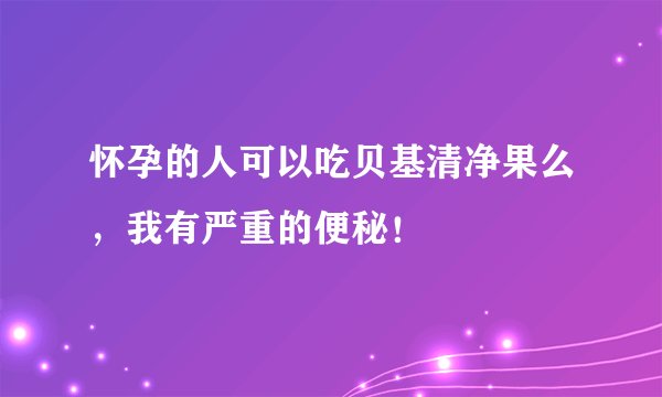 怀孕的人可以吃贝基清净果么，我有严重的便秘！
