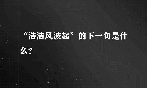 “浩浩风波起”的下一句是什么？