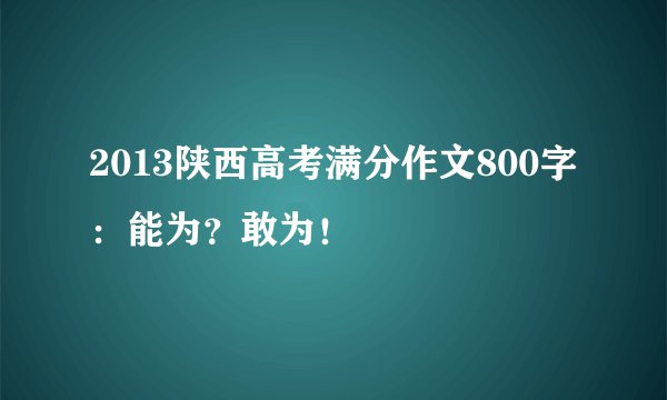 2013陕西高考满分作文800字：能为？敢为！