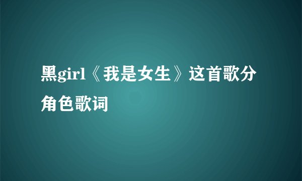 黑girl《我是女生》这首歌分角色歌词