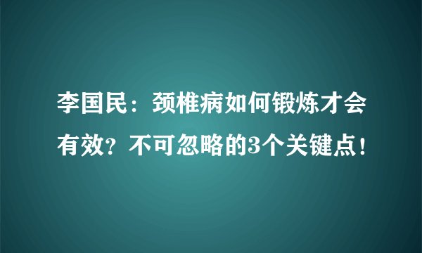 李国民：颈椎病如何锻炼才会有效？不可忽略的3个关键点！