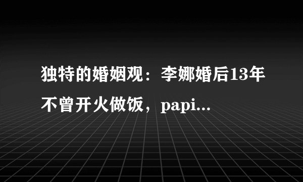 独特的婚姻观：李娜婚后13年不曾开火做饭，papi酱10年没见过公婆
