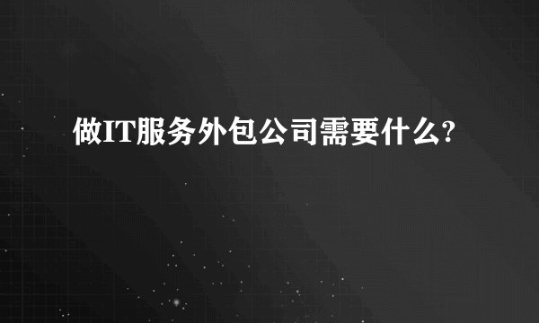 做IT服务外包公司需要什么?