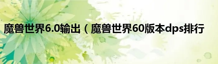 魔兽世界6.0输出（魔兽世界60版本dps排行