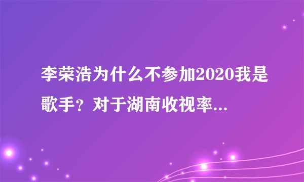 李荣浩为什么不参加2020我是歌手？对于湖南收视率是损失啊？