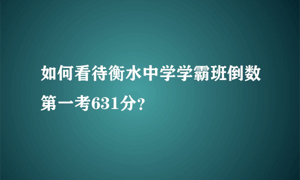 如何看待衡水中学学霸班倒数第一考631分？