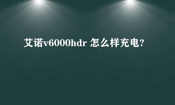 艾诺v6000hdr 怎么样充电?