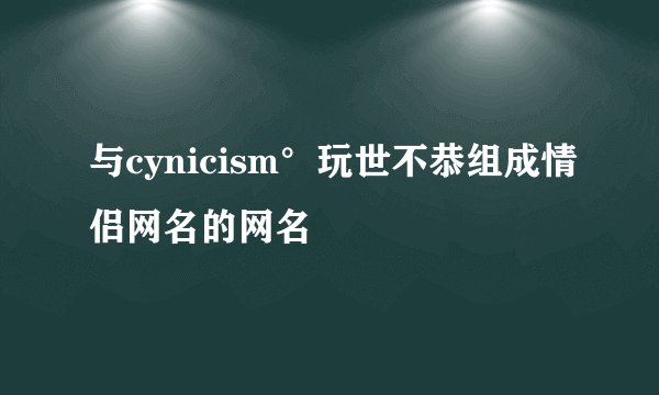 与cynicism°玩世不恭组成情侣网名的网名