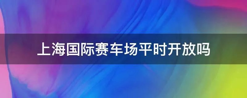 上海国际赛车场平时开放吗