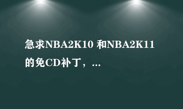 急求NBA2K10 和NBA2K11的免CD补丁，和官方补丁。 有的人说打了这两个补丁也玩不了，为什么?有什么解决方