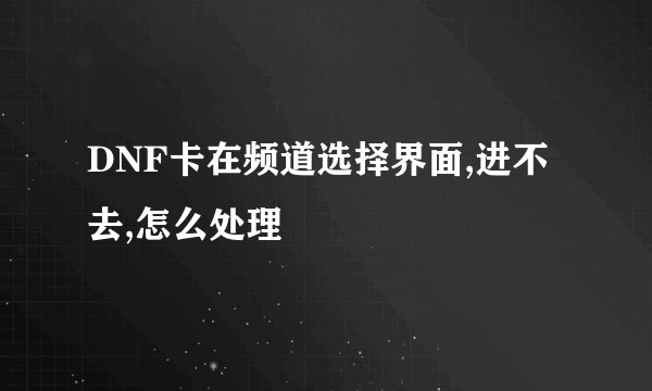 DNF卡在频道选择界面,进不去,怎么处理