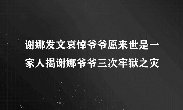谢娜发文哀悼爷爷愿来世是一家人揭谢娜爷爷三次牢狱之灾