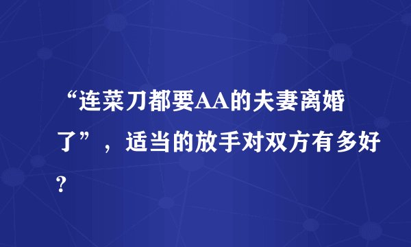 “连菜刀都要AA的夫妻离婚了”，适当的放手对双方有多好？